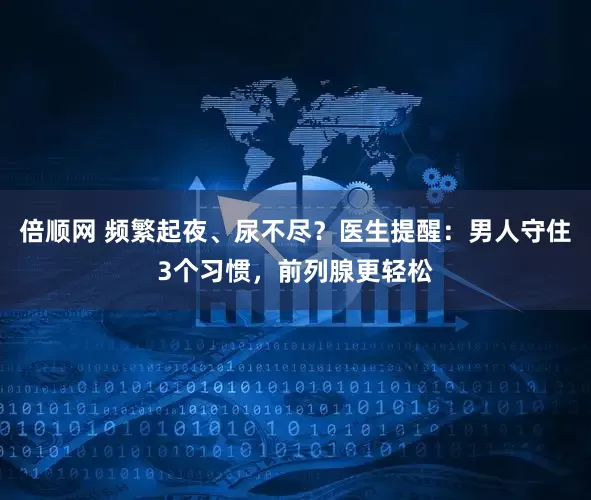 倍顺网 频繁起夜、尿不尽?医生提醒:男人守住3个习惯,前列腺更轻松